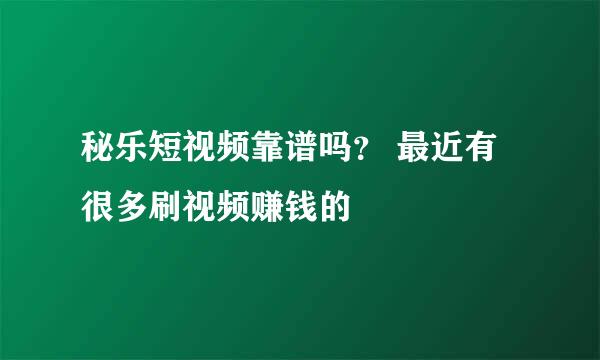 秘乐短视频靠谱吗？ 最近有很多刷视频赚钱的