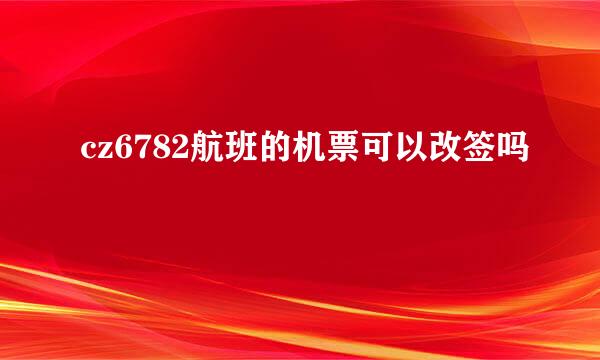 cz6782航班的机票可以改签吗