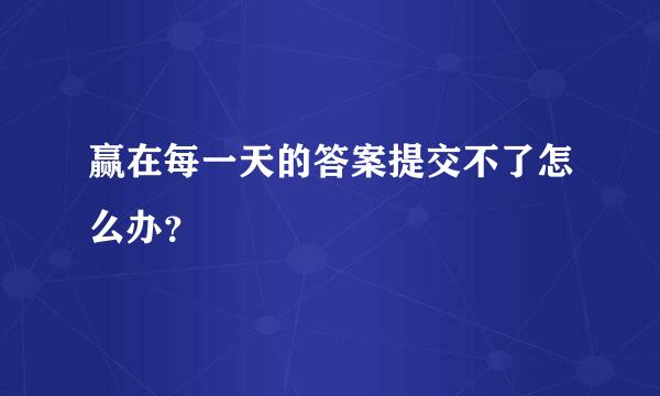 赢在每一天的答案提交不了怎么办？