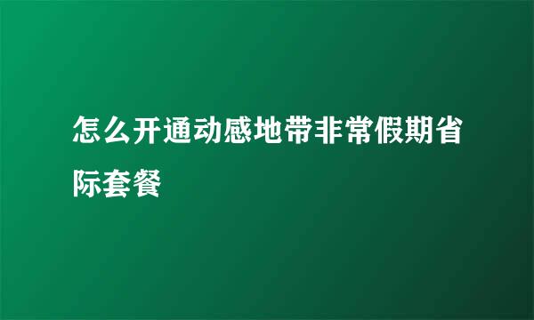 怎么开通动感地带非常假期省际套餐