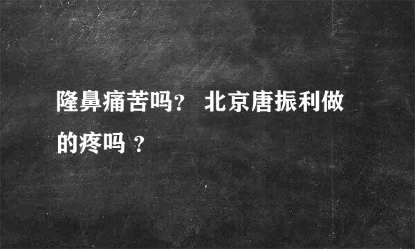 隆鼻痛苦吗？ 北京唐振利做的疼吗 ？