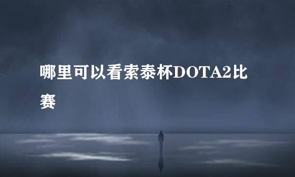 哪里可以看索泰杯DOTA2比赛