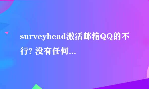 surveyhead激活邮箱QQ的不行? 没有任何东西,已拒收我已经看过了.