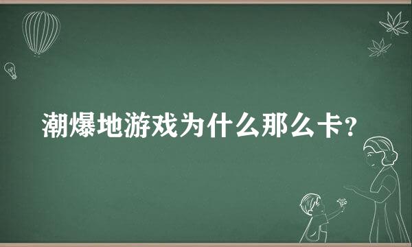 潮爆地游戏为什么那么卡？