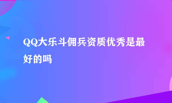 QQ大乐斗佣兵资质优秀是最好的吗