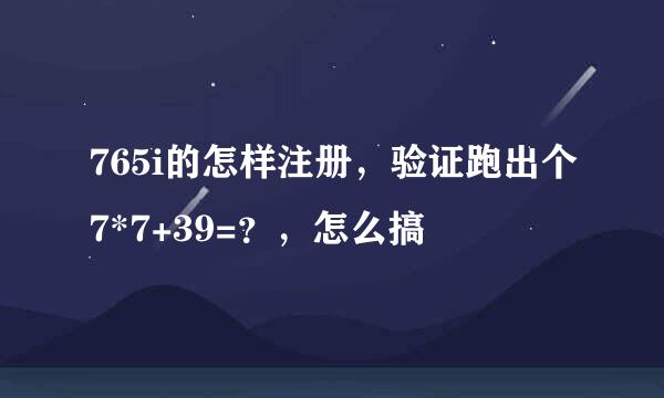 765i的怎样注册，验证跑出个7*7+39=？，怎么搞