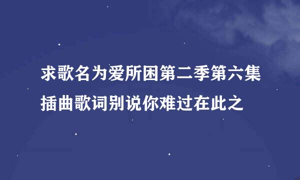 求歌名为爱所困第二季第六集插曲歌词别说你难过在此之😭😭ԅ