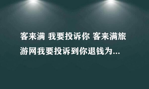 客来满 我要投诉你 客来满旅游网我要投诉到你退钱为止 求上海旅游局电话