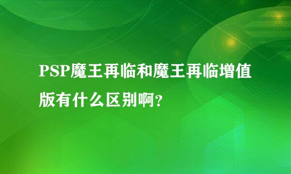 PSP魔王再临和魔王再临增值版有什么区别啊？