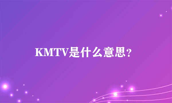 KMTV是什么意思？