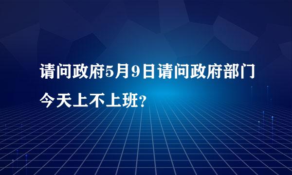 请问政府5月9日请问政府部门今天上不上班？