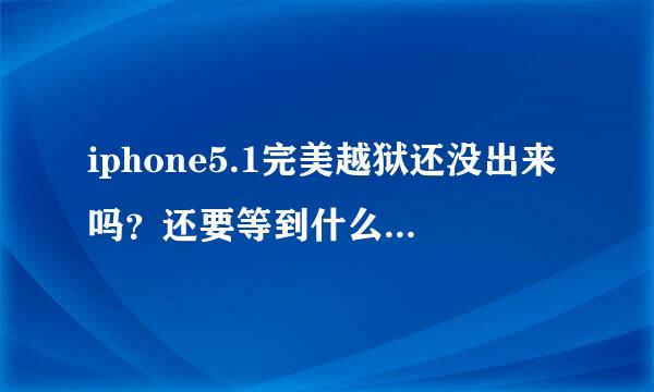 iphone5.1完美越狱还没出来吗？还要等到什么时候呀？