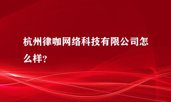 杭州律咖网络科技有限公司怎么样？