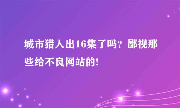 城市猎人出16集了吗？鄙视那些给不良网站的!