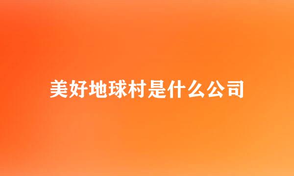 美好地球村是什么公司