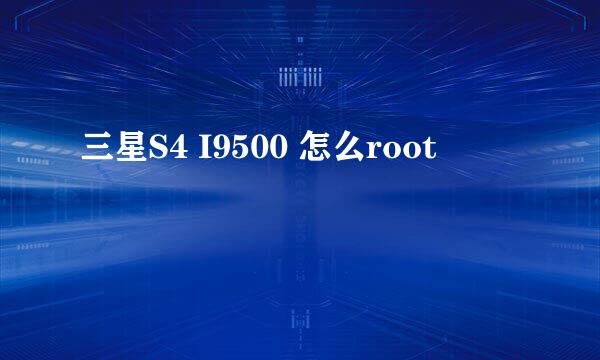 三星S4 I9500 怎么root