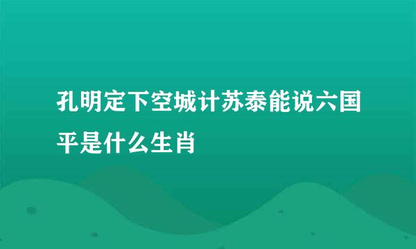 孔明定下空城计苏泰能说六国平是什么生肖