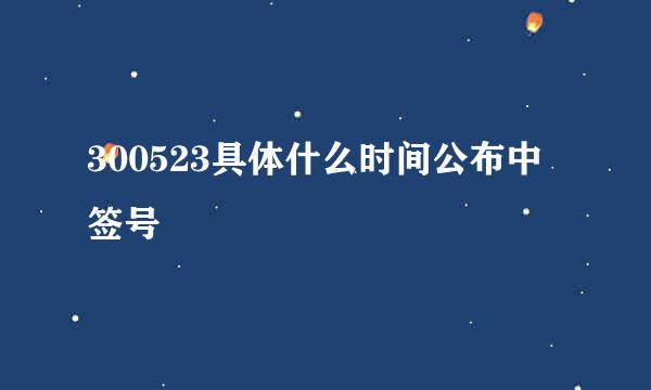 300523具体什么时间公布中签号