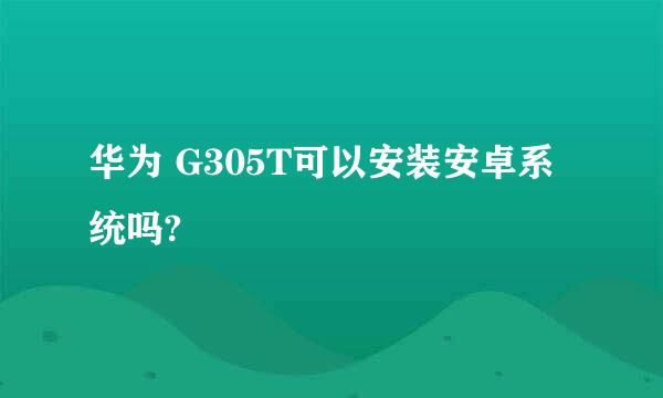 华为 G305T可以安装安卓系统吗?