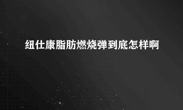 纽仕康脂肪燃烧弹到底怎样啊