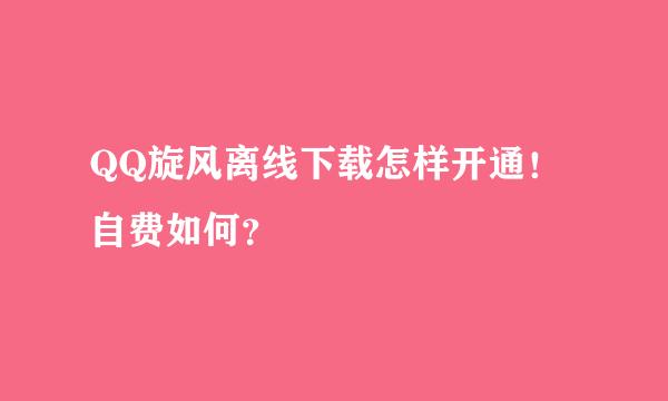 QQ旋风离线下载怎样开通！自费如何？