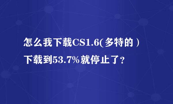 怎么我下载CS1.6(多特的）下载到53.7%就停止了？