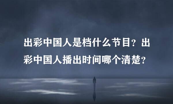 出彩中国人是档什么节目？出彩中国人播出时间哪个清楚？