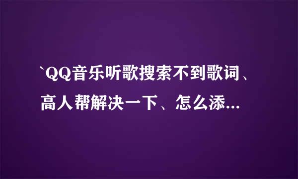 `QQ音乐听歌搜索不到歌词、高人帮解决一下、怎么添加歌词、