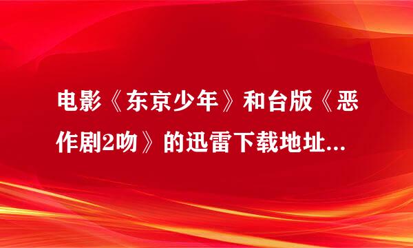 电影《东京少年》和台版《恶作剧2吻》的迅雷下载地址，最好都是高清的。谢谢