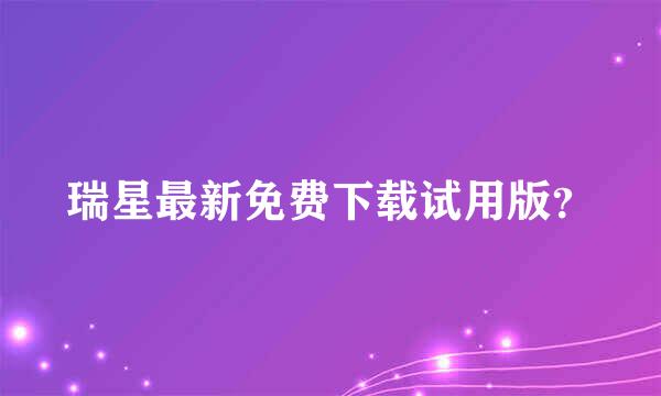 瑞星最新免费下载试用版？