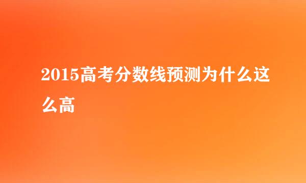 2015高考分数线预测为什么这么高