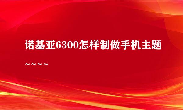 诺基亚6300怎样制做手机主题~~~~