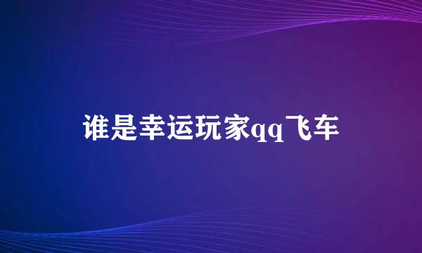 谁是幸运玩家qq飞车