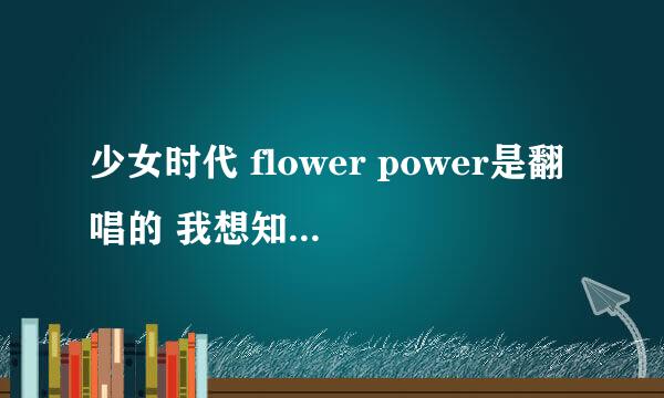 少女时代 flower power是翻唱的 我想知道原唱者和原唱的歌名是什么？