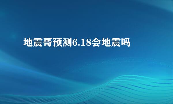 地震哥预测6.18会地震吗