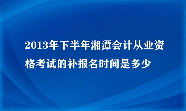 2013年下半年湘潭会计从业资格考试的补报名时间是多少