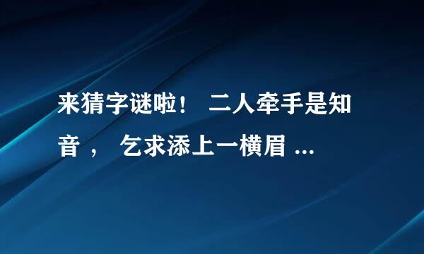 来猜字谜啦！ 二人牵手是知音 ， 乞求添上一横眉 。 恋人无心又相随 ，