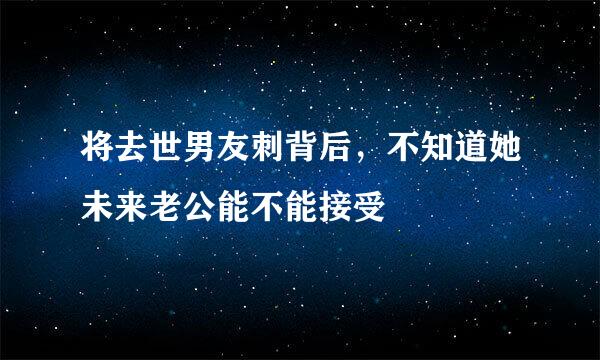 将去世男友刺背后，不知道她未来老公能不能接受