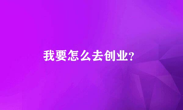 我要怎么去创业？