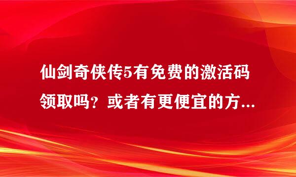 仙剑奇侠传5有免费的激活码领取吗？或者有更便宜的方式可以得到。