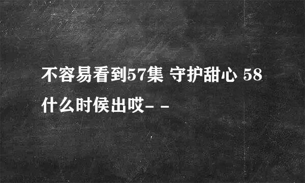 不容易看到57集 守护甜心 58什么时侯出哎- -