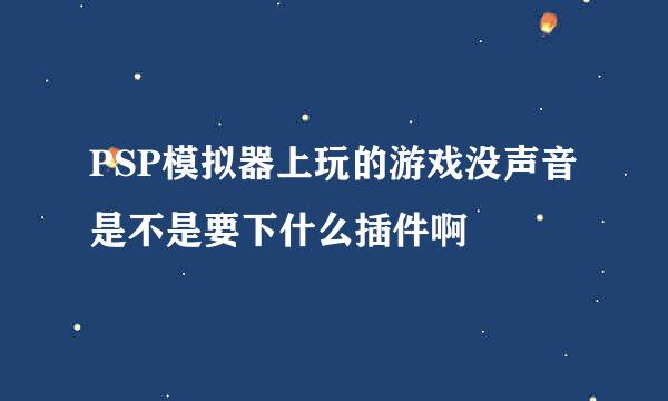 PSP模拟器上玩的游戏没声音 是不是要下什么插件啊