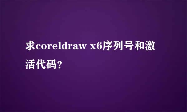 求coreldraw x6序列号和激活代码？