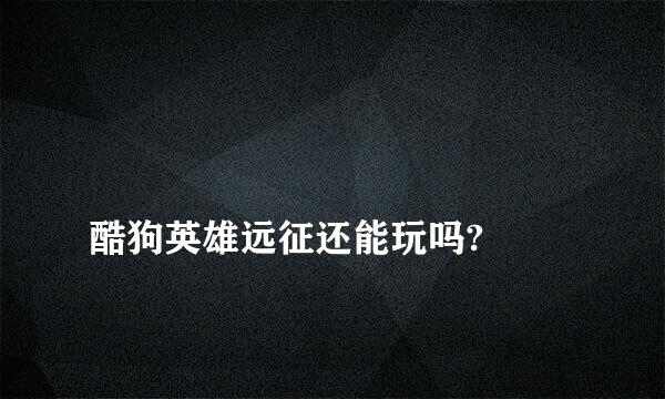 
酷狗英雄远征还能玩吗?
