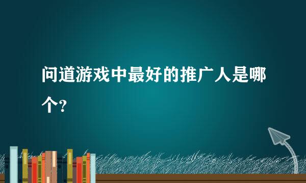 问道游戏中最好的推广人是哪个？