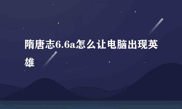 隋唐志6.6a怎么让电脑出现英雄