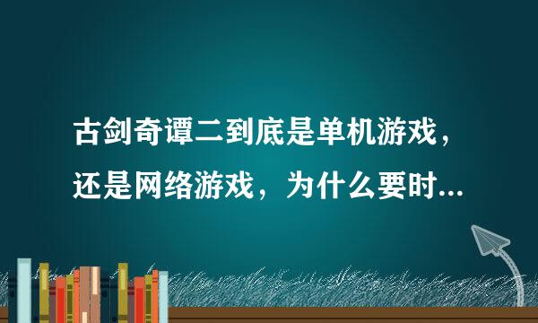 古剑奇谭二到底是单机游戏，还是网络游戏，为什么要时时联网呀？？