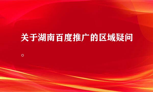 关于湖南百度推广的区域疑问。