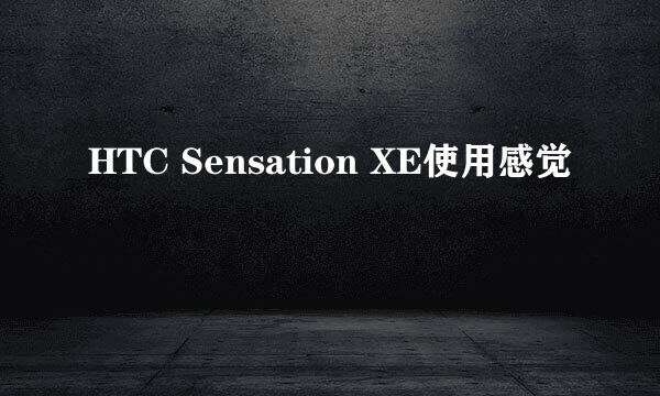 HTC Sensation XE使用感觉