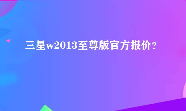 三星w2013至尊版官方报价？